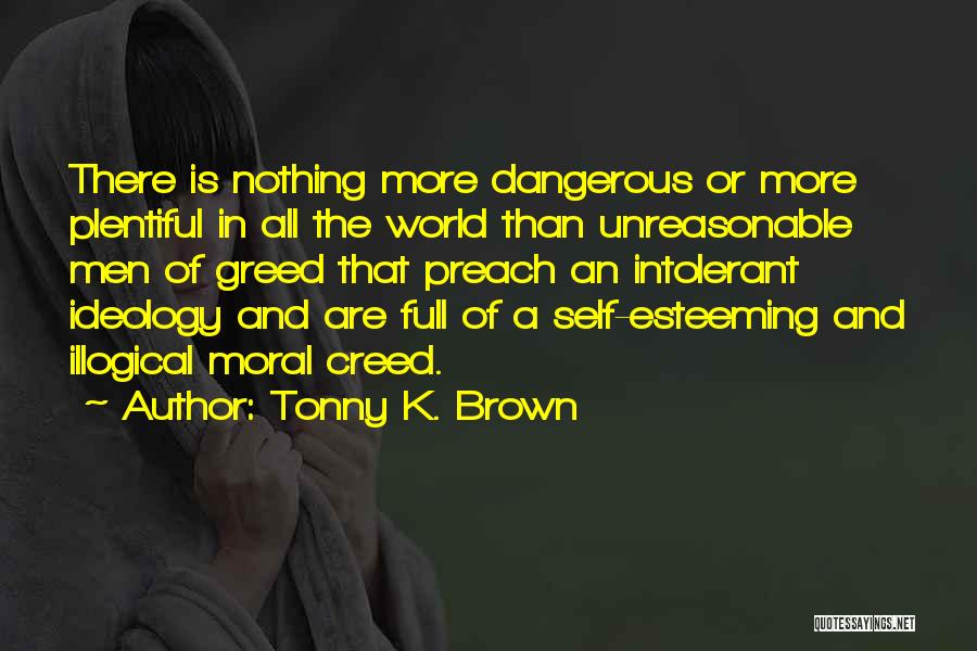 Tonny K. Brown Quotes: There Is Nothing More Dangerous Or More Plentiful In All The World Than Unreasonable Men Of Greed That Preach An