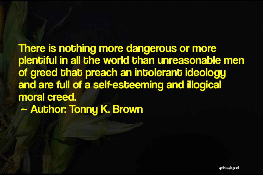 Tonny K. Brown Quotes: There Is Nothing More Dangerous Or More Plentiful In All The World Than Unreasonable Men Of Greed That Preach An