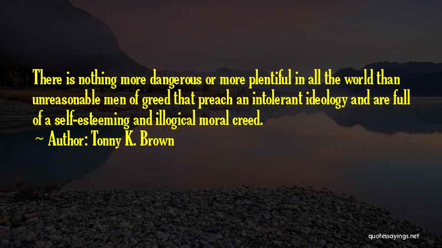 Tonny K. Brown Quotes: There Is Nothing More Dangerous Or More Plentiful In All The World Than Unreasonable Men Of Greed That Preach An