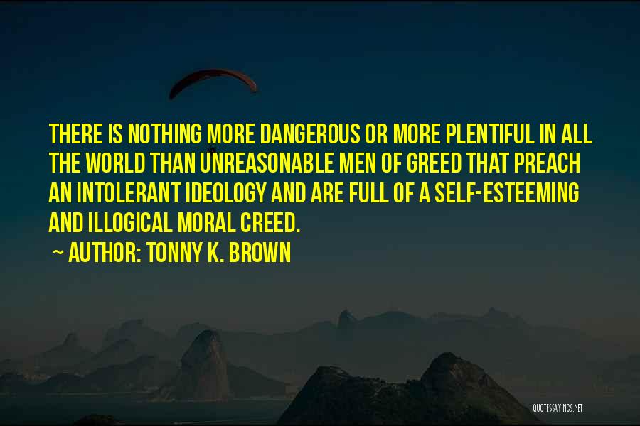 Tonny K. Brown Quotes: There Is Nothing More Dangerous Or More Plentiful In All The World Than Unreasonable Men Of Greed That Preach An