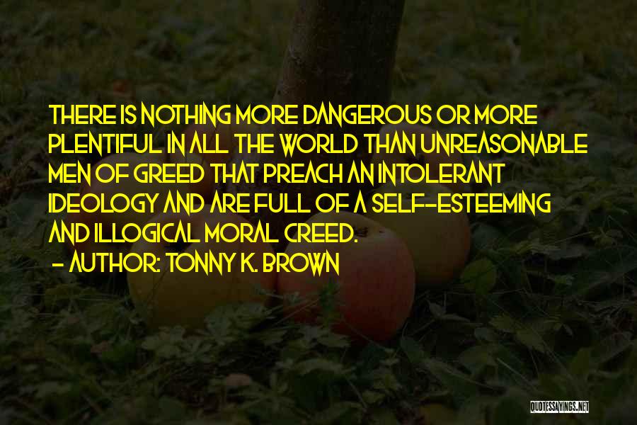Tonny K. Brown Quotes: There Is Nothing More Dangerous Or More Plentiful In All The World Than Unreasonable Men Of Greed That Preach An