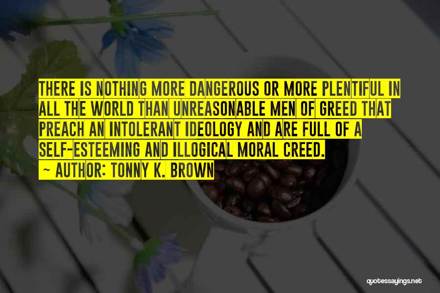 Tonny K. Brown Quotes: There Is Nothing More Dangerous Or More Plentiful In All The World Than Unreasonable Men Of Greed That Preach An