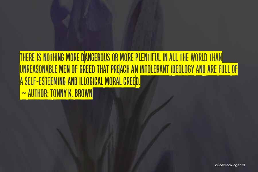 Tonny K. Brown Quotes: There Is Nothing More Dangerous Or More Plentiful In All The World Than Unreasonable Men Of Greed That Preach An