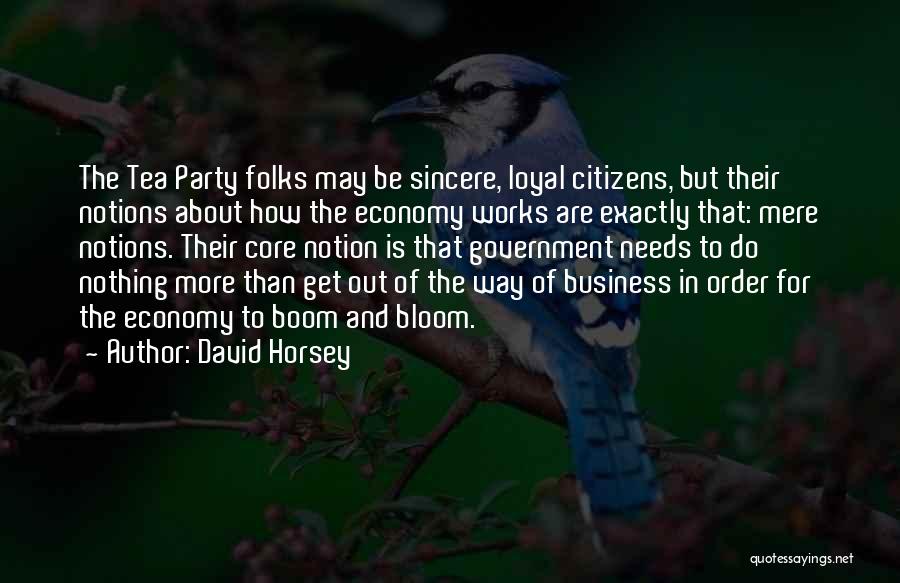 David Horsey Quotes: The Tea Party Folks May Be Sincere, Loyal Citizens, But Their Notions About How The Economy Works Are Exactly That: