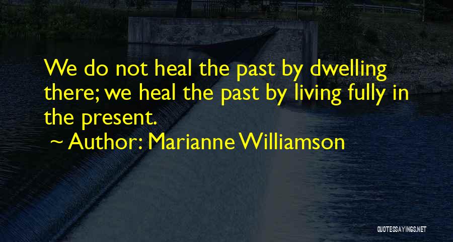 Marianne Williamson Quotes: We Do Not Heal The Past By Dwelling There; We Heal The Past By Living Fully In The Present.