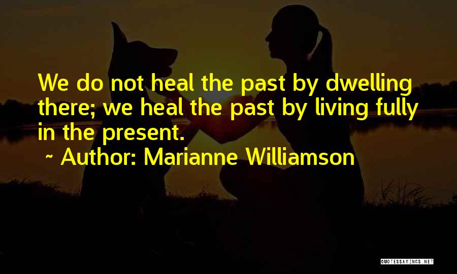 Marianne Williamson Quotes: We Do Not Heal The Past By Dwelling There; We Heal The Past By Living Fully In The Present.