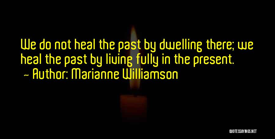 Marianne Williamson Quotes: We Do Not Heal The Past By Dwelling There; We Heal The Past By Living Fully In The Present.