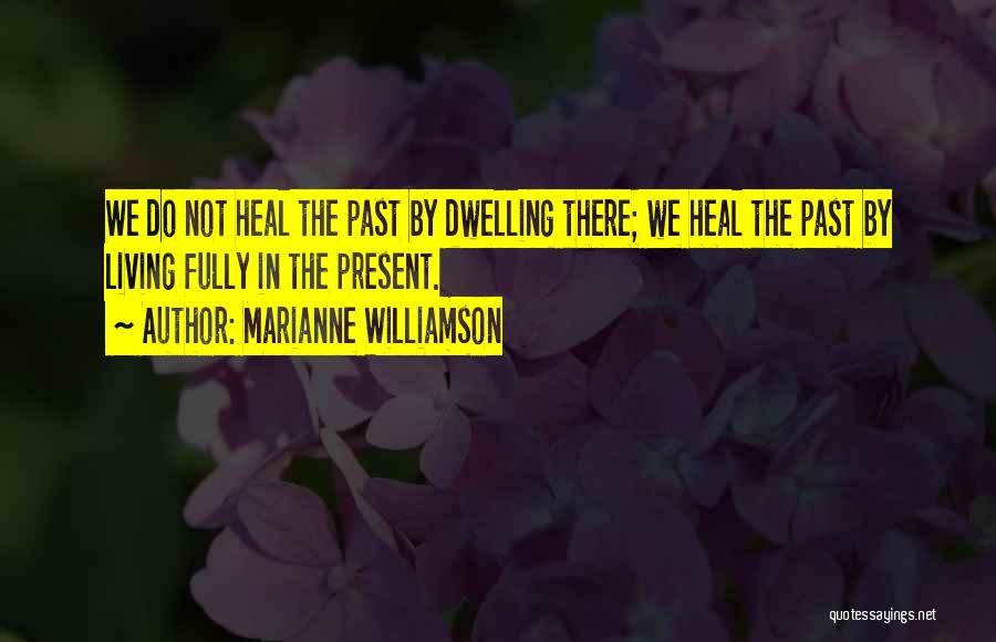 Marianne Williamson Quotes: We Do Not Heal The Past By Dwelling There; We Heal The Past By Living Fully In The Present.