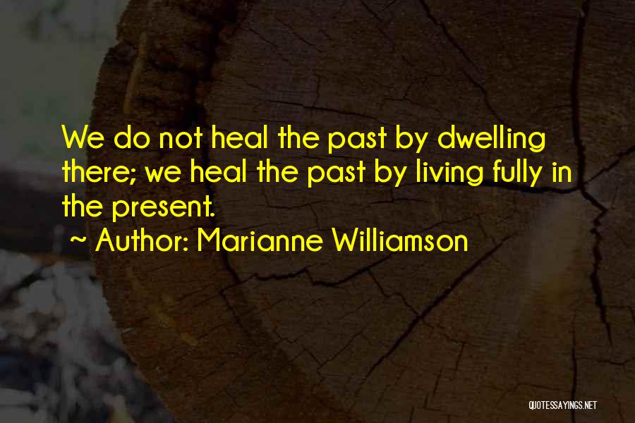 Marianne Williamson Quotes: We Do Not Heal The Past By Dwelling There; We Heal The Past By Living Fully In The Present.