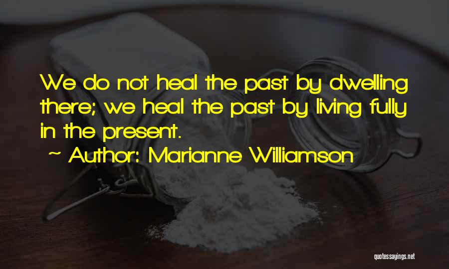 Marianne Williamson Quotes: We Do Not Heal The Past By Dwelling There; We Heal The Past By Living Fully In The Present.