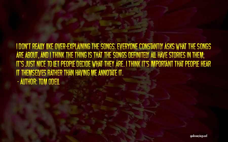 Tom Odell Quotes: I Don't Really Like Over-explaining The Songs. Everyone Constantly Asks What The Songs Are About, And I Think The Thing