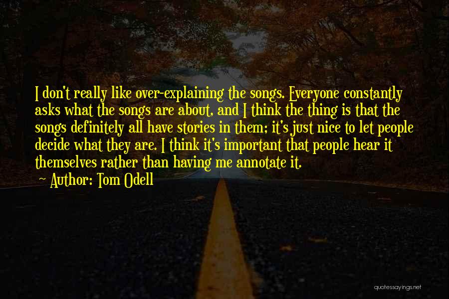 Tom Odell Quotes: I Don't Really Like Over-explaining The Songs. Everyone Constantly Asks What The Songs Are About, And I Think The Thing