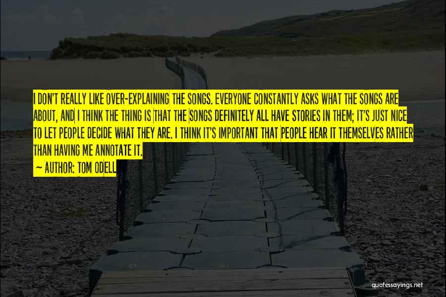 Tom Odell Quotes: I Don't Really Like Over-explaining The Songs. Everyone Constantly Asks What The Songs Are About, And I Think The Thing