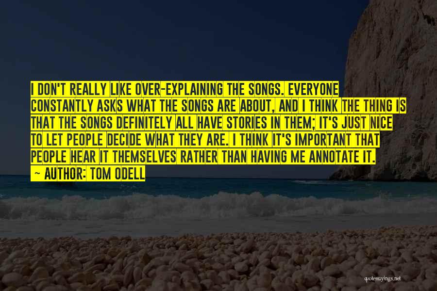 Tom Odell Quotes: I Don't Really Like Over-explaining The Songs. Everyone Constantly Asks What The Songs Are About, And I Think The Thing
