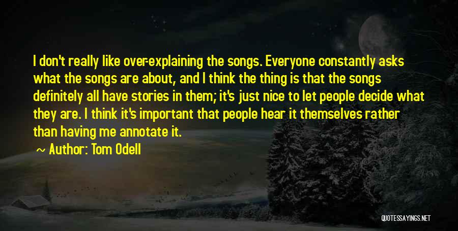 Tom Odell Quotes: I Don't Really Like Over-explaining The Songs. Everyone Constantly Asks What The Songs Are About, And I Think The Thing