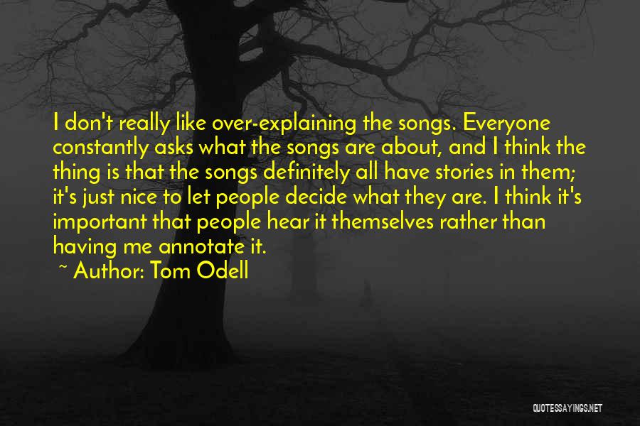 Tom Odell Quotes: I Don't Really Like Over-explaining The Songs. Everyone Constantly Asks What The Songs Are About, And I Think The Thing
