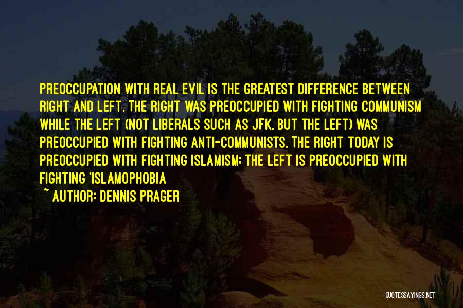 Dennis Prager Quotes: Preoccupation With Real Evil Is The Greatest Difference Between Right And Left. The Right Was Preoccupied With Fighting Communism While