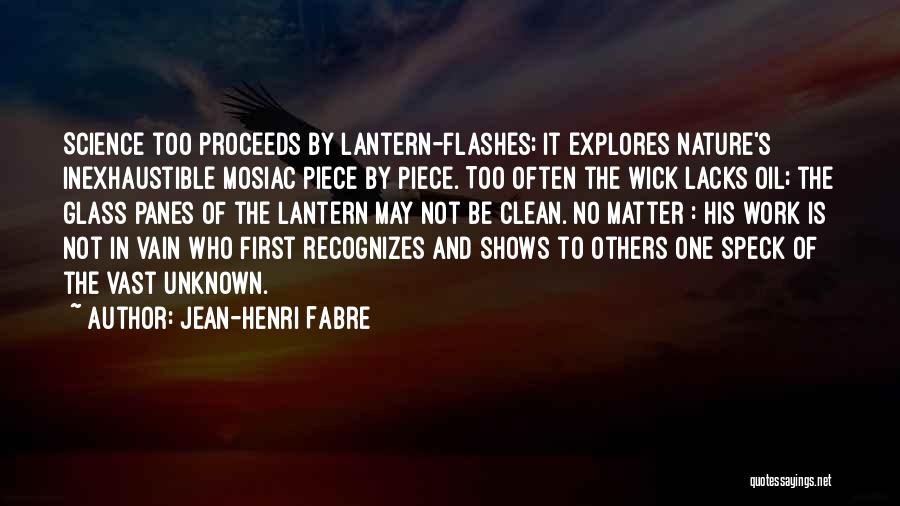 Jean-Henri Fabre Quotes: Science Too Proceeds By Lantern-flashes; It Explores Nature's Inexhaustible Mosiac Piece By Piece. Too Often The Wick Lacks Oil; The