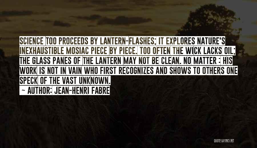 Jean-Henri Fabre Quotes: Science Too Proceeds By Lantern-flashes; It Explores Nature's Inexhaustible Mosiac Piece By Piece. Too Often The Wick Lacks Oil; The