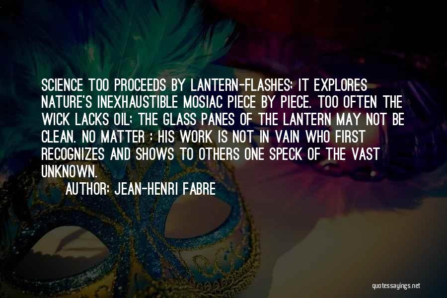 Jean-Henri Fabre Quotes: Science Too Proceeds By Lantern-flashes; It Explores Nature's Inexhaustible Mosiac Piece By Piece. Too Often The Wick Lacks Oil; The