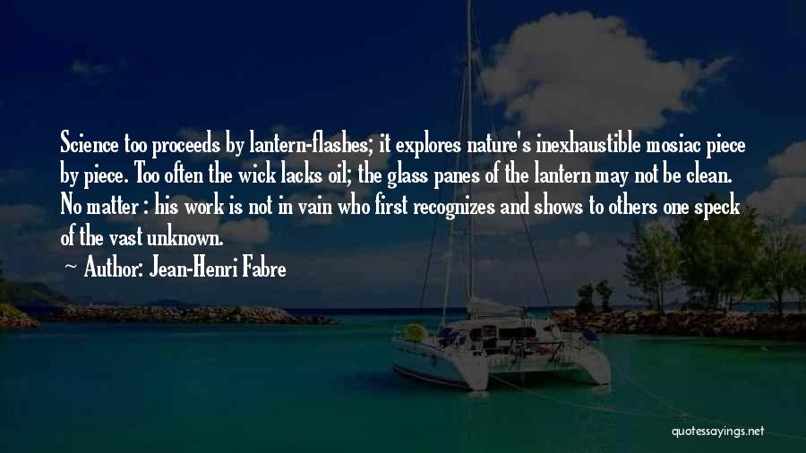 Jean-Henri Fabre Quotes: Science Too Proceeds By Lantern-flashes; It Explores Nature's Inexhaustible Mosiac Piece By Piece. Too Often The Wick Lacks Oil; The