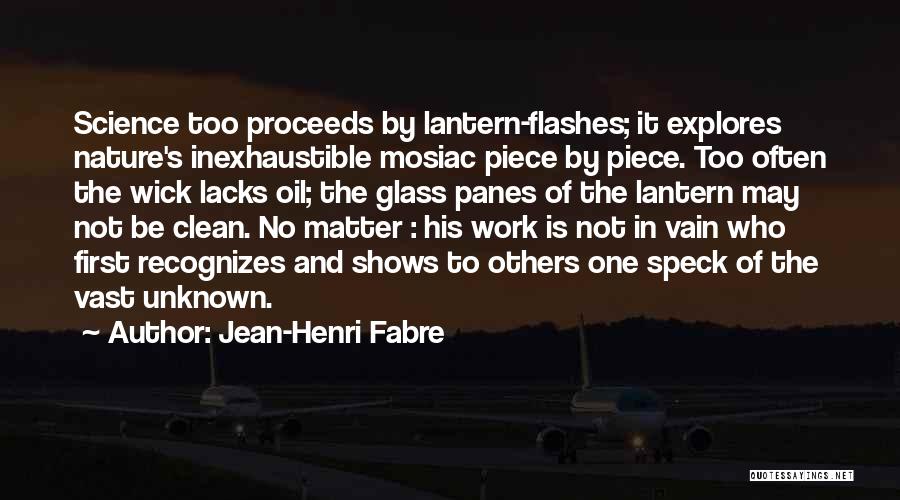 Jean-Henri Fabre Quotes: Science Too Proceeds By Lantern-flashes; It Explores Nature's Inexhaustible Mosiac Piece By Piece. Too Often The Wick Lacks Oil; The