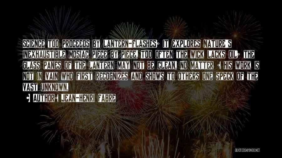 Jean-Henri Fabre Quotes: Science Too Proceeds By Lantern-flashes; It Explores Nature's Inexhaustible Mosiac Piece By Piece. Too Often The Wick Lacks Oil; The
