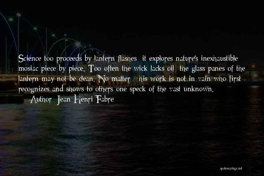 Jean-Henri Fabre Quotes: Science Too Proceeds By Lantern-flashes; It Explores Nature's Inexhaustible Mosiac Piece By Piece. Too Often The Wick Lacks Oil; The