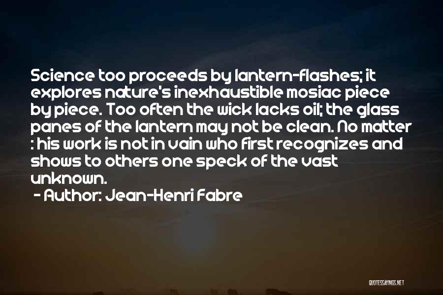 Jean-Henri Fabre Quotes: Science Too Proceeds By Lantern-flashes; It Explores Nature's Inexhaustible Mosiac Piece By Piece. Too Often The Wick Lacks Oil; The