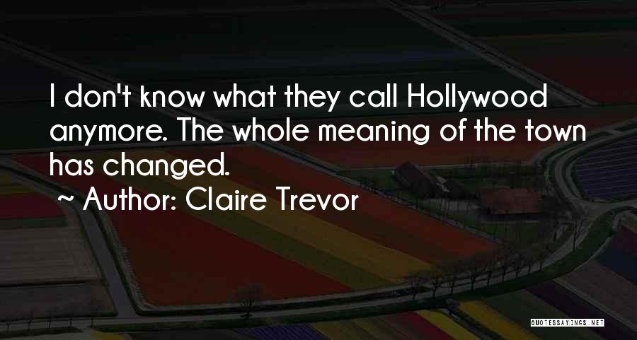 Claire Trevor Quotes: I Don't Know What They Call Hollywood Anymore. The Whole Meaning Of The Town Has Changed.