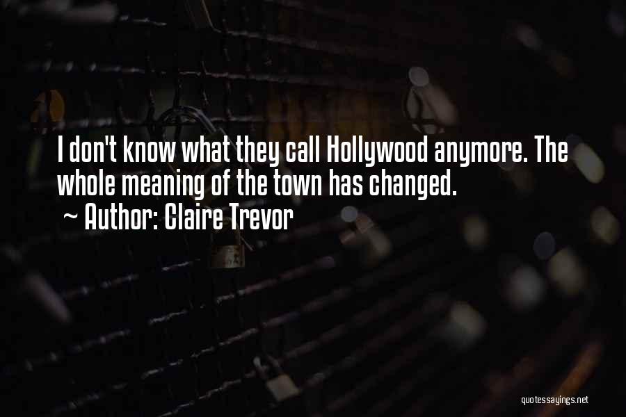 Claire Trevor Quotes: I Don't Know What They Call Hollywood Anymore. The Whole Meaning Of The Town Has Changed.