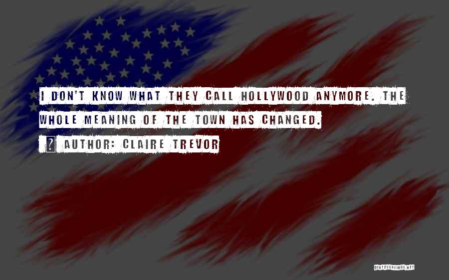 Claire Trevor Quotes: I Don't Know What They Call Hollywood Anymore. The Whole Meaning Of The Town Has Changed.