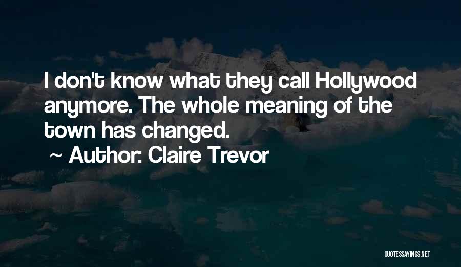 Claire Trevor Quotes: I Don't Know What They Call Hollywood Anymore. The Whole Meaning Of The Town Has Changed.