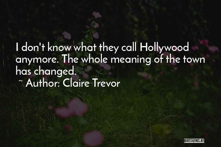 Claire Trevor Quotes: I Don't Know What They Call Hollywood Anymore. The Whole Meaning Of The Town Has Changed.