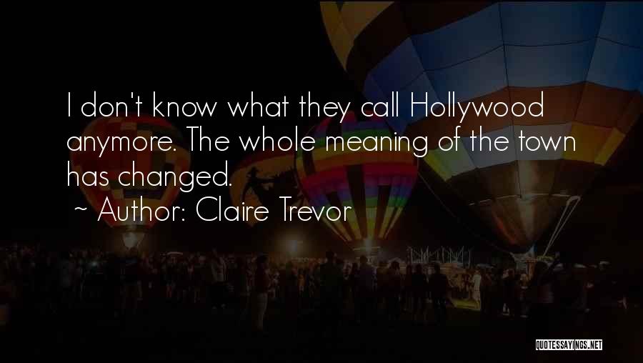 Claire Trevor Quotes: I Don't Know What They Call Hollywood Anymore. The Whole Meaning Of The Town Has Changed.