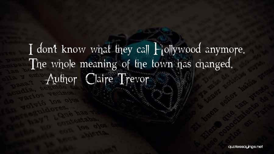 Claire Trevor Quotes: I Don't Know What They Call Hollywood Anymore. The Whole Meaning Of The Town Has Changed.