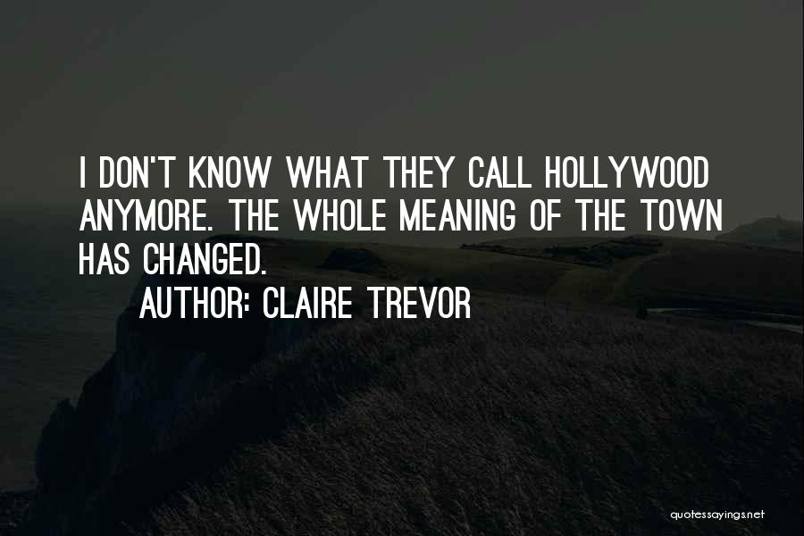 Claire Trevor Quotes: I Don't Know What They Call Hollywood Anymore. The Whole Meaning Of The Town Has Changed.