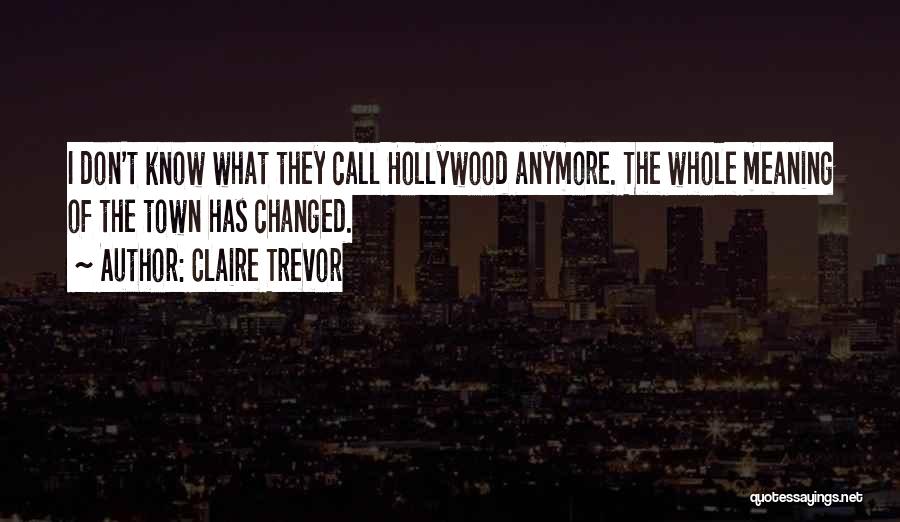 Claire Trevor Quotes: I Don't Know What They Call Hollywood Anymore. The Whole Meaning Of The Town Has Changed.