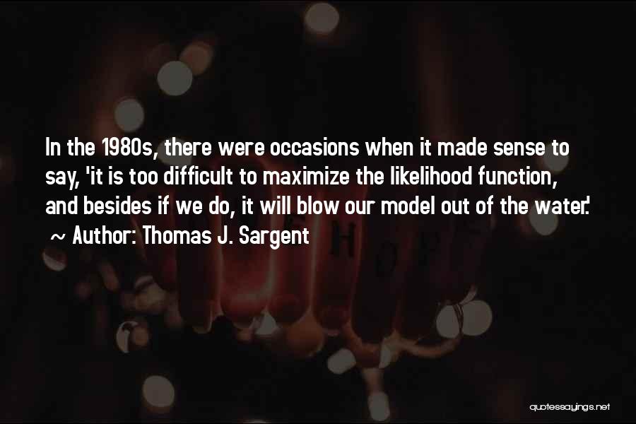 Thomas J. Sargent Quotes: In The 1980s, There Were Occasions When It Made Sense To Say, 'it Is Too Difficult To Maximize The Likelihood