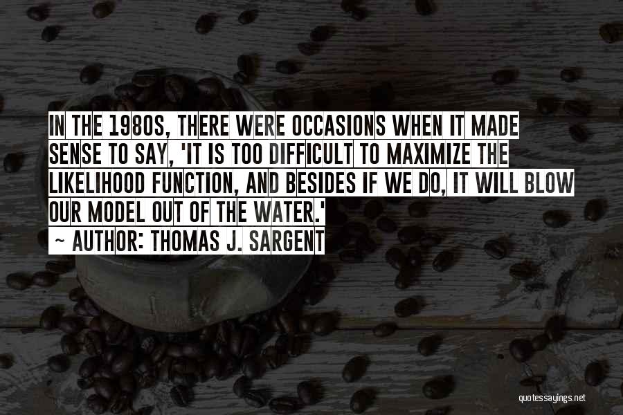 Thomas J. Sargent Quotes: In The 1980s, There Were Occasions When It Made Sense To Say, 'it Is Too Difficult To Maximize The Likelihood