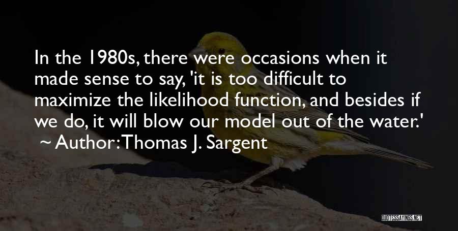 Thomas J. Sargent Quotes: In The 1980s, There Were Occasions When It Made Sense To Say, 'it Is Too Difficult To Maximize The Likelihood