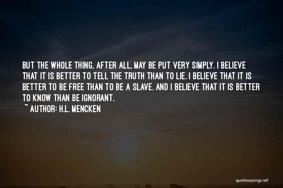 H.L. Mencken Quotes: But The Whole Thing, After All, May Be Put Very Simply. I Believe That It Is Better To Tell The