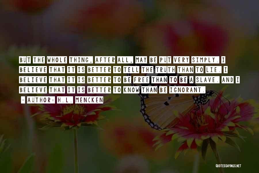 H.L. Mencken Quotes: But The Whole Thing, After All, May Be Put Very Simply. I Believe That It Is Better To Tell The