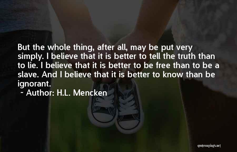 H.L. Mencken Quotes: But The Whole Thing, After All, May Be Put Very Simply. I Believe That It Is Better To Tell The