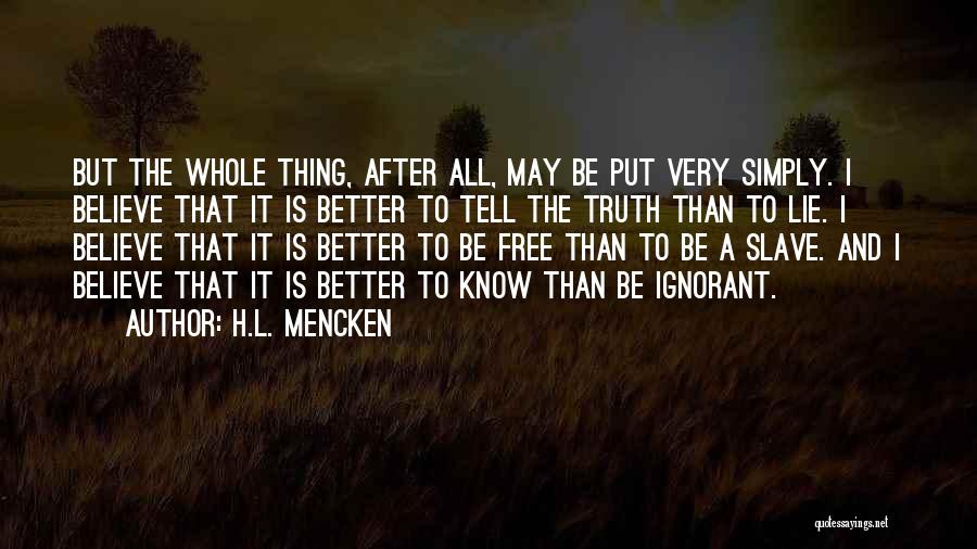 H.L. Mencken Quotes: But The Whole Thing, After All, May Be Put Very Simply. I Believe That It Is Better To Tell The