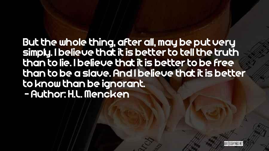 H.L. Mencken Quotes: But The Whole Thing, After All, May Be Put Very Simply. I Believe That It Is Better To Tell The