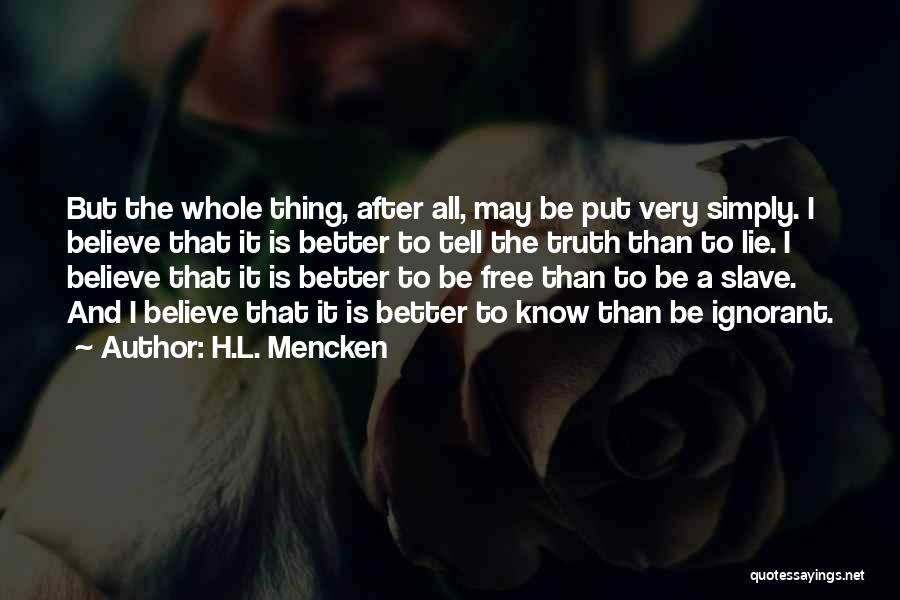 H.L. Mencken Quotes: But The Whole Thing, After All, May Be Put Very Simply. I Believe That It Is Better To Tell The