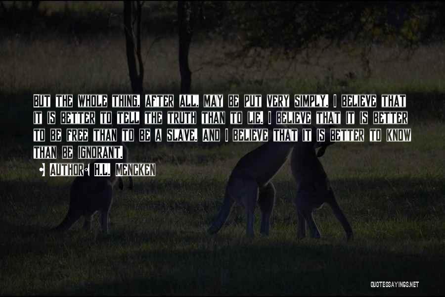 H.L. Mencken Quotes: But The Whole Thing, After All, May Be Put Very Simply. I Believe That It Is Better To Tell The
