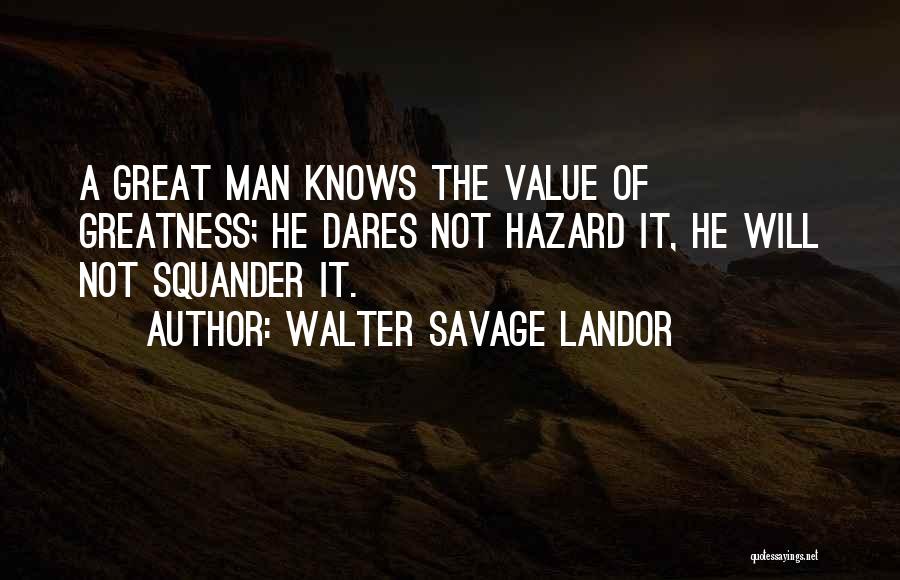 Walter Savage Landor Quotes: A Great Man Knows The Value Of Greatness; He Dares Not Hazard It, He Will Not Squander It.