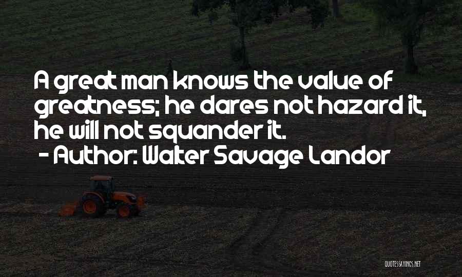 Walter Savage Landor Quotes: A Great Man Knows The Value Of Greatness; He Dares Not Hazard It, He Will Not Squander It.